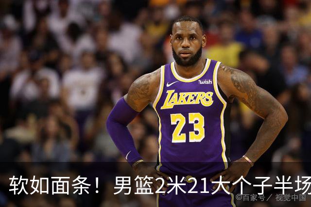 软如面条！男篮2米21大个子半场0板全场0分，球迷：凭什么不带周琦？